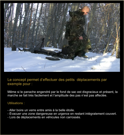 Le concept permet deffectuer des petits  dplacements par exemple pour :  Mme si le panache engendr par le fond de sac est disgracieux et prsent, la marche se fait trs facilement et lamplitude des pas nest pas affecte.  Utilisations :   - Aller boire un verre entre amis  la belle toile. - vacuer une zone dangereuse en urgence en restant intgralement couvert. - Lors de dplacements en vhicules non carrosss.